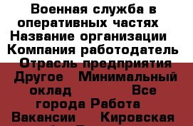 Военная служба в оперативных частях › Название организации ­ Компания-работодатель › Отрасль предприятия ­ Другое › Минимальный оклад ­ 35 000 - Все города Работа » Вакансии   . Кировская обл.,Леваши д.